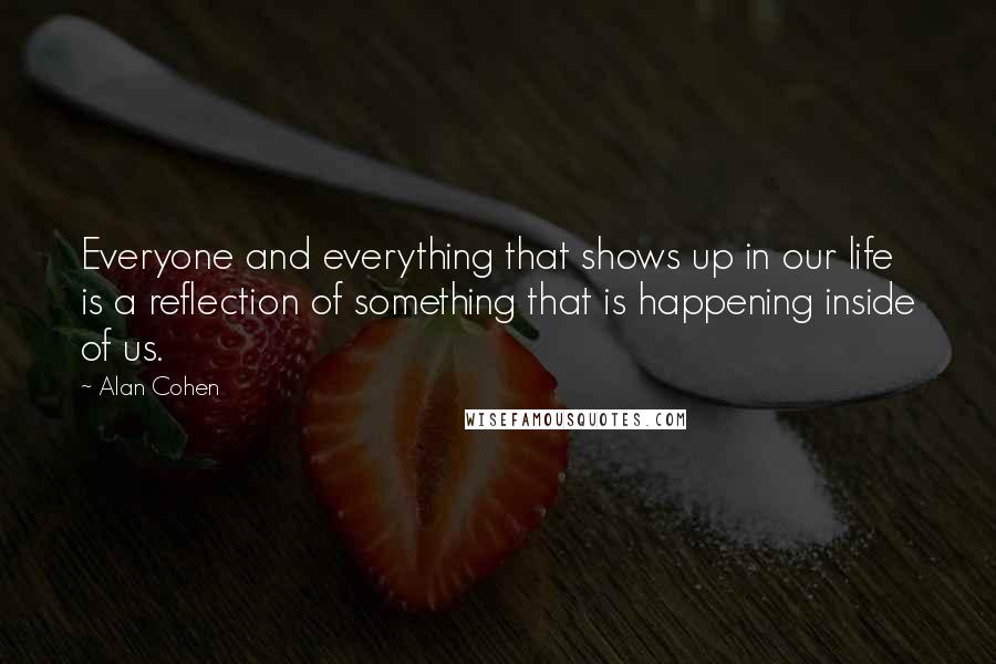 Alan Cohen Quotes: Everyone and everything that shows up in our life is a reflection of something that is happening inside of us.