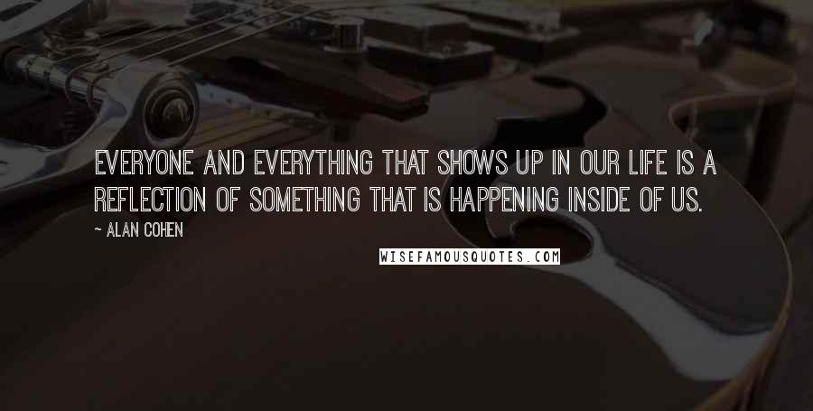 Alan Cohen Quotes: Everyone and everything that shows up in our life is a reflection of something that is happening inside of us.