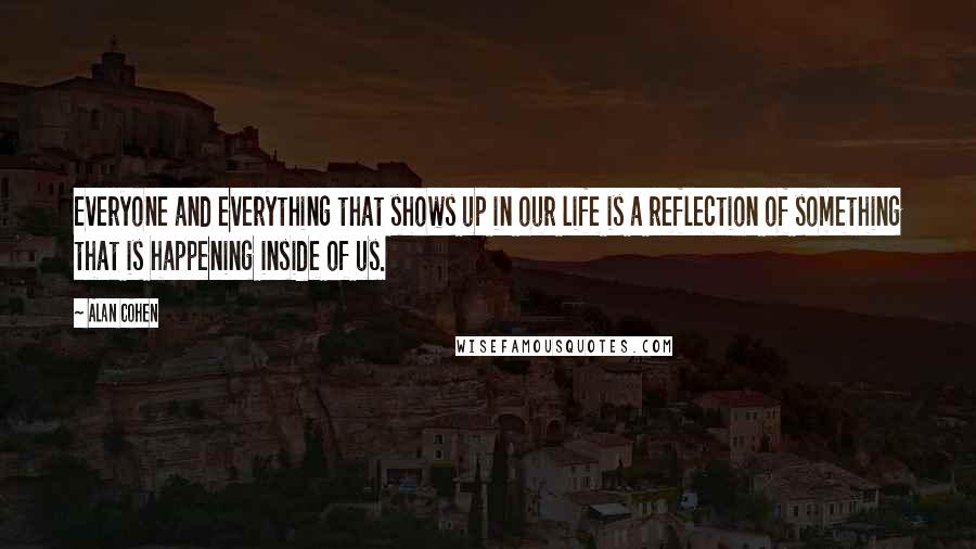 Alan Cohen Quotes: Everyone and everything that shows up in our life is a reflection of something that is happening inside of us.