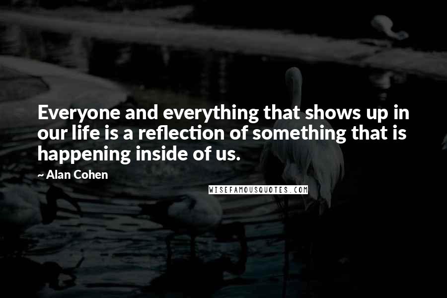 Alan Cohen Quotes: Everyone and everything that shows up in our life is a reflection of something that is happening inside of us.