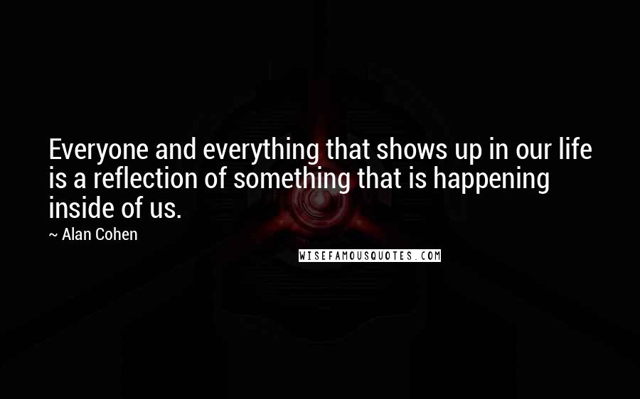 Alan Cohen Quotes: Everyone and everything that shows up in our life is a reflection of something that is happening inside of us.