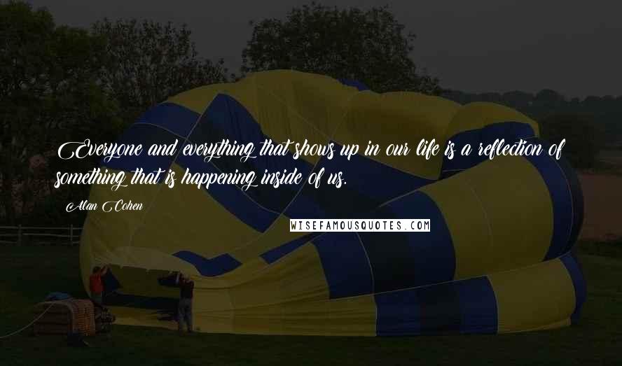 Alan Cohen Quotes: Everyone and everything that shows up in our life is a reflection of something that is happening inside of us.