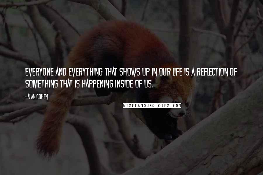 Alan Cohen Quotes: Everyone and everything that shows up in our life is a reflection of something that is happening inside of us.