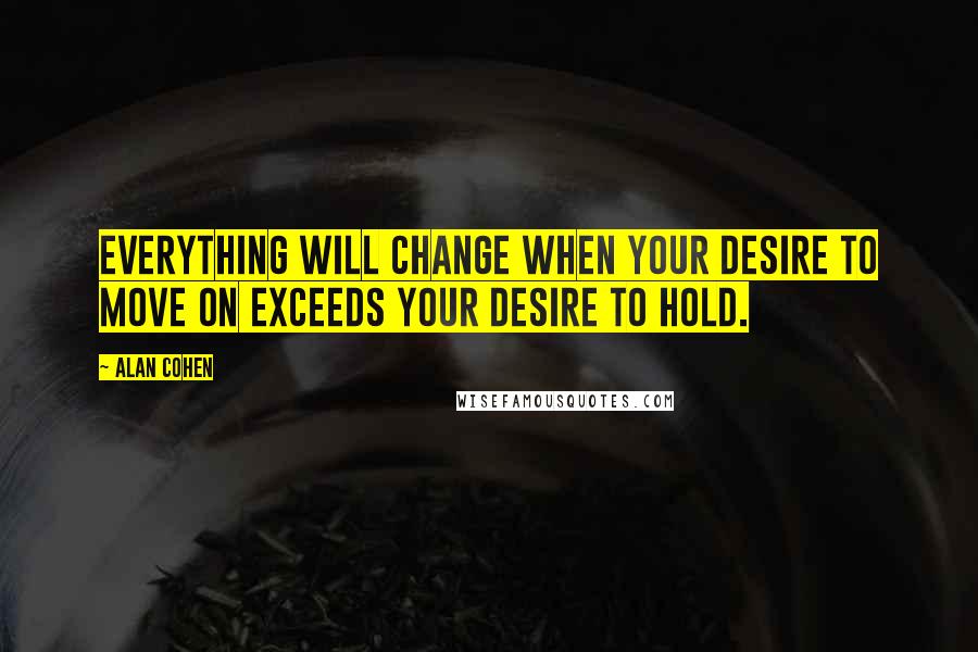 Alan Cohen Quotes: Everything will change when your desire to move on exceeds your desire to hold.