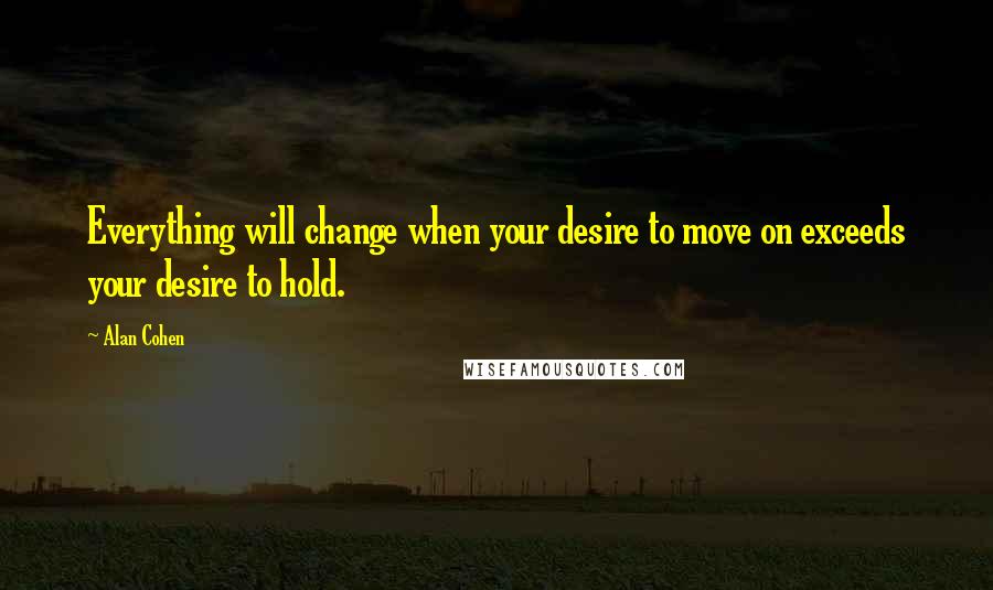 Alan Cohen Quotes: Everything will change when your desire to move on exceeds your desire to hold.