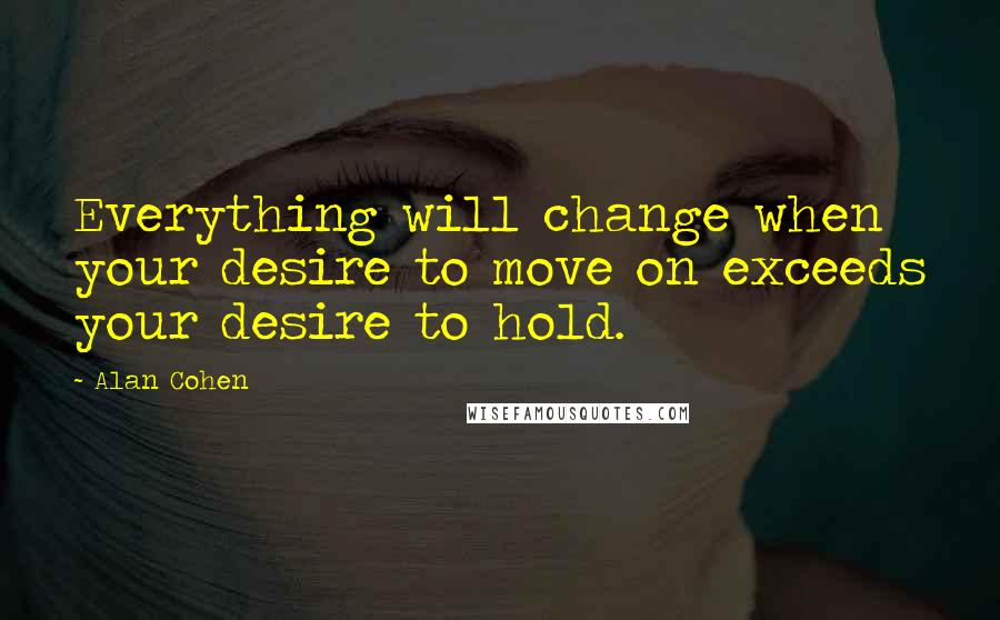 Alan Cohen Quotes: Everything will change when your desire to move on exceeds your desire to hold.