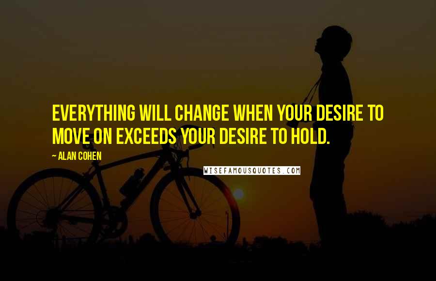 Alan Cohen Quotes: Everything will change when your desire to move on exceeds your desire to hold.