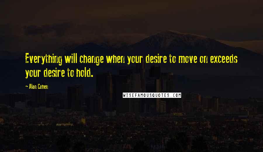 Alan Cohen Quotes: Everything will change when your desire to move on exceeds your desire to hold.