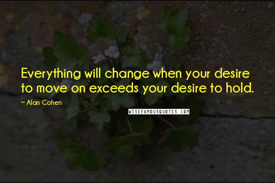 Alan Cohen Quotes: Everything will change when your desire to move on exceeds your desire to hold.