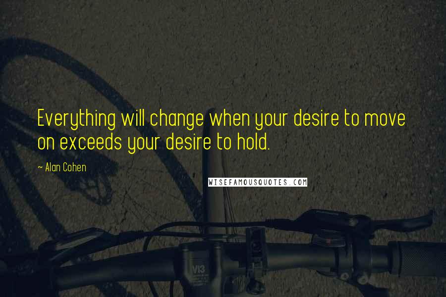 Alan Cohen Quotes: Everything will change when your desire to move on exceeds your desire to hold.