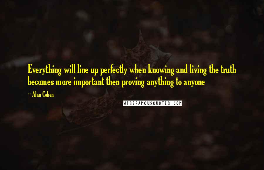 Alan Cohen Quotes: Everything will line up perfectly when knowing and living the truth becomes more important then proving anything to anyone