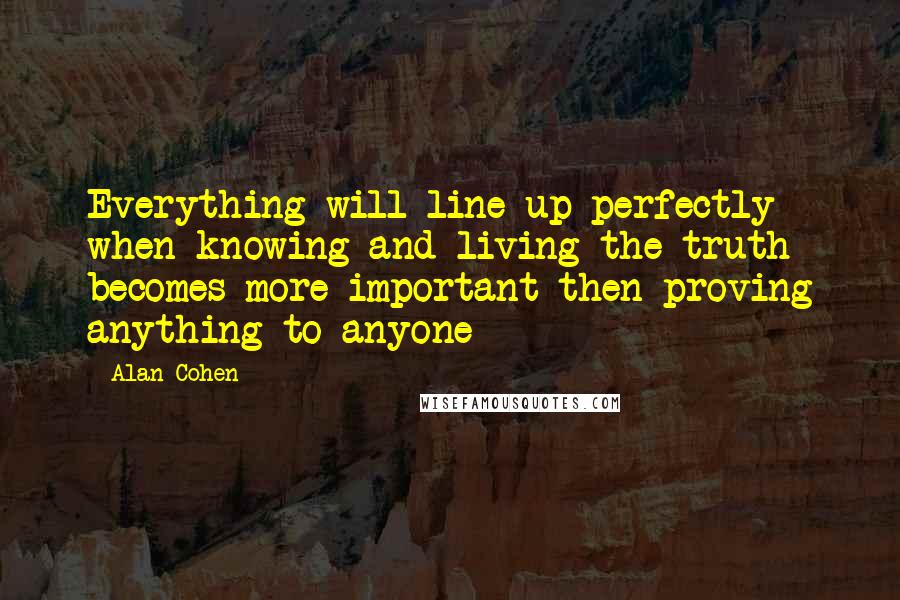 Alan Cohen Quotes: Everything will line up perfectly when knowing and living the truth becomes more important then proving anything to anyone