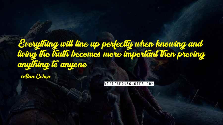 Alan Cohen Quotes: Everything will line up perfectly when knowing and living the truth becomes more important then proving anything to anyone