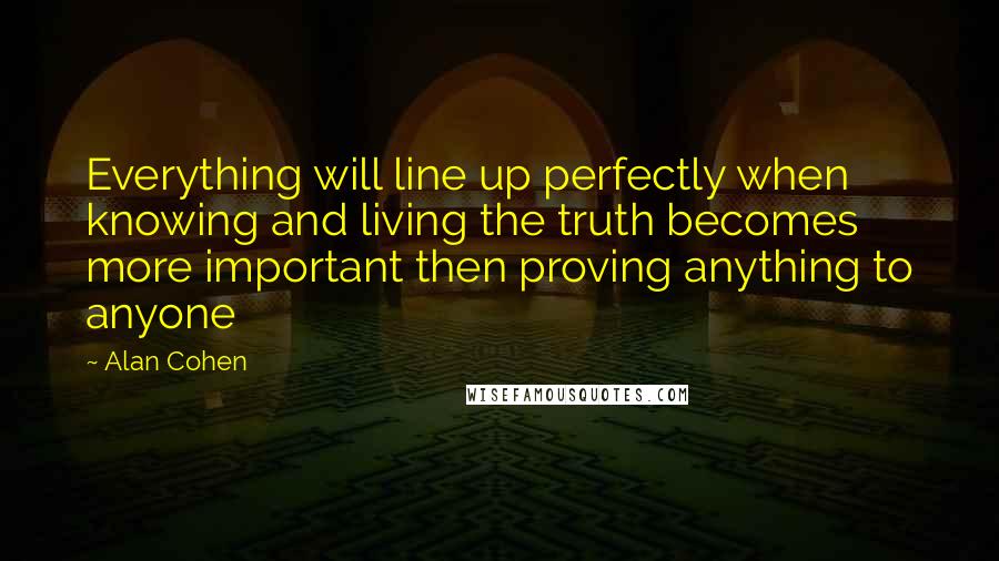 Alan Cohen Quotes: Everything will line up perfectly when knowing and living the truth becomes more important then proving anything to anyone