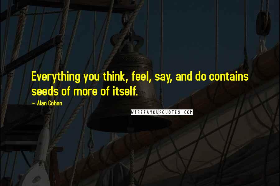 Alan Cohen Quotes: Everything you think, feel, say, and do contains seeds of more of itself.