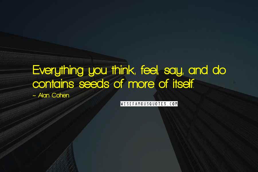 Alan Cohen Quotes: Everything you think, feel, say, and do contains seeds of more of itself.