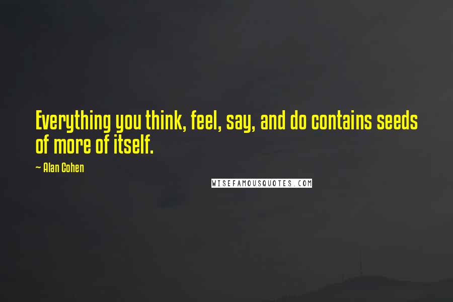 Alan Cohen Quotes: Everything you think, feel, say, and do contains seeds of more of itself.