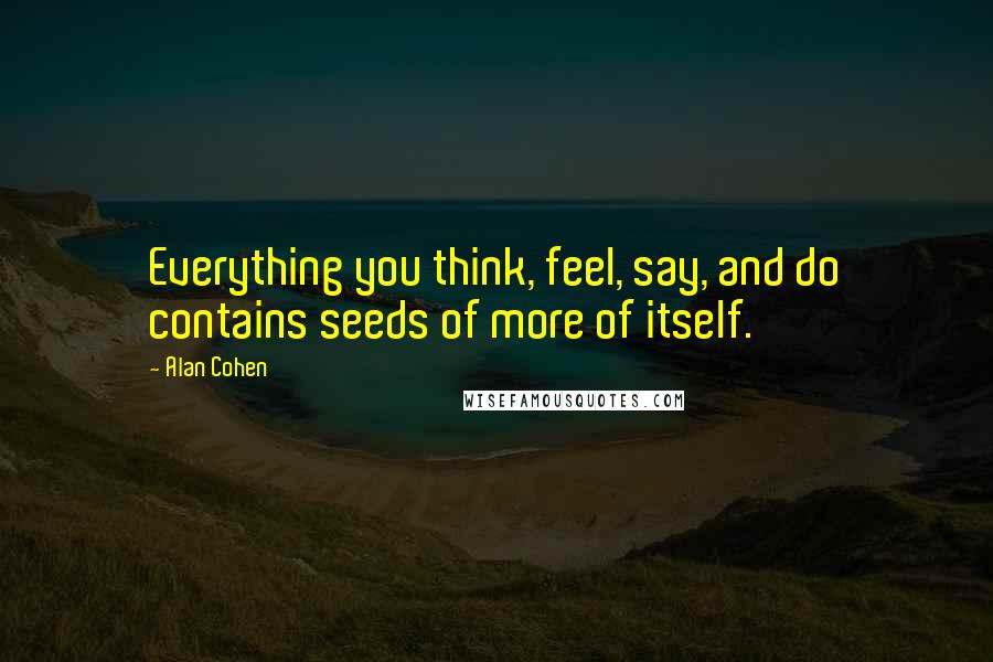 Alan Cohen Quotes: Everything you think, feel, say, and do contains seeds of more of itself.