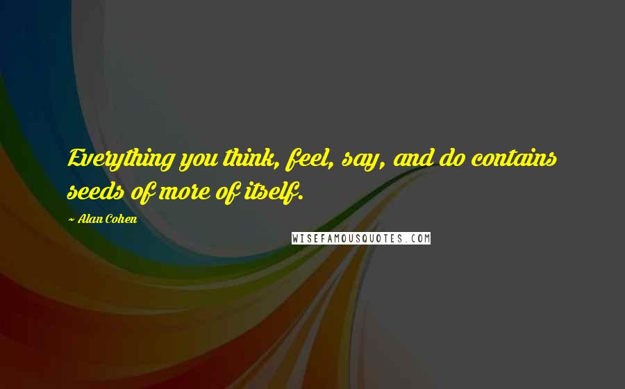 Alan Cohen Quotes: Everything you think, feel, say, and do contains seeds of more of itself.