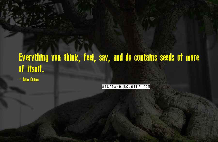 Alan Cohen Quotes: Everything you think, feel, say, and do contains seeds of more of itself.