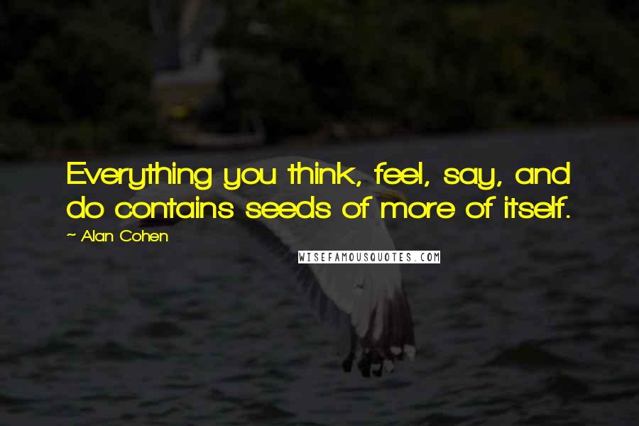 Alan Cohen Quotes: Everything you think, feel, say, and do contains seeds of more of itself.