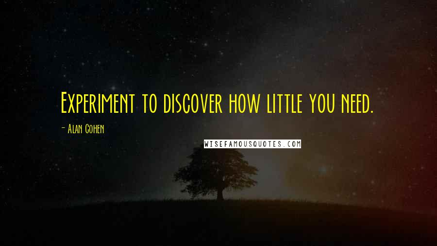 Alan Cohen Quotes: Experiment to discover how little you need.