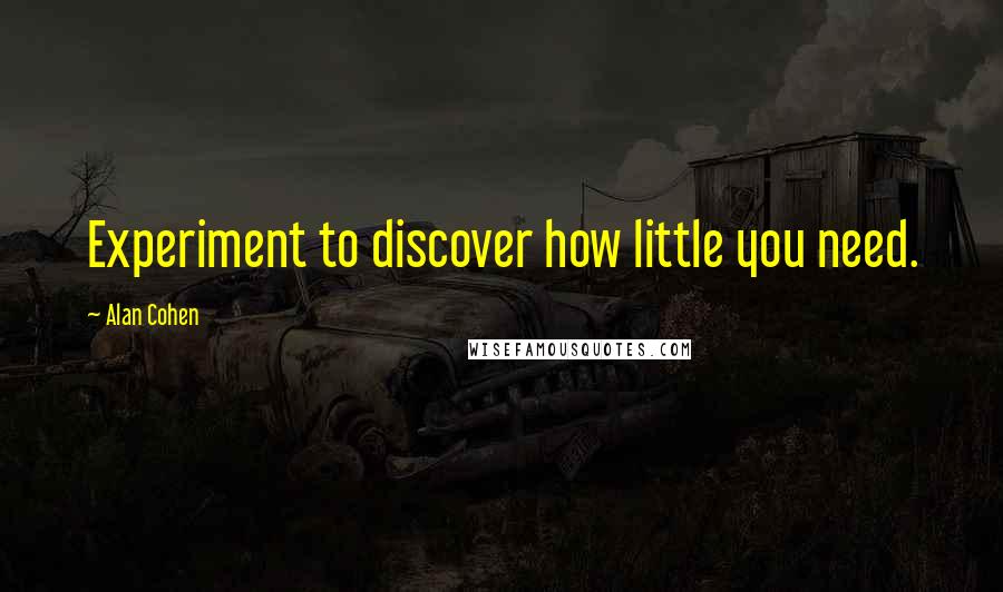 Alan Cohen Quotes: Experiment to discover how little you need.