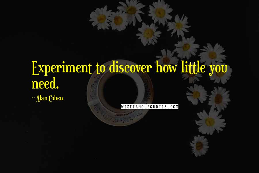 Alan Cohen Quotes: Experiment to discover how little you need.