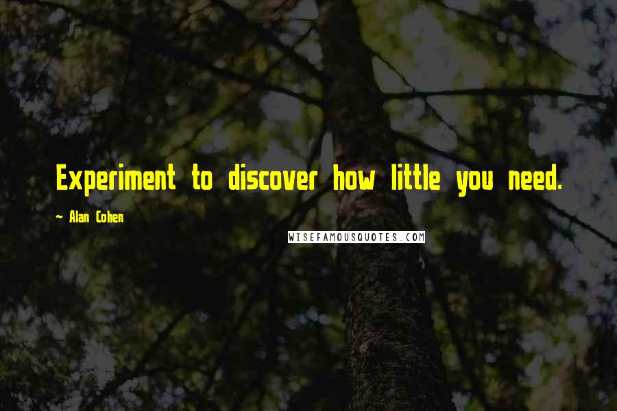 Alan Cohen Quotes: Experiment to discover how little you need.