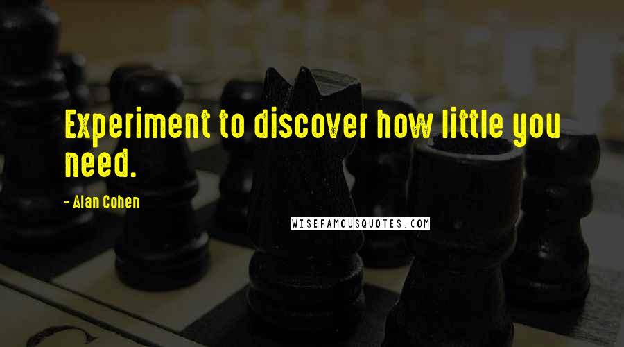 Alan Cohen Quotes: Experiment to discover how little you need.