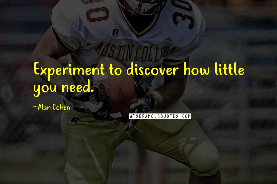 Alan Cohen Quotes: Experiment to discover how little you need.