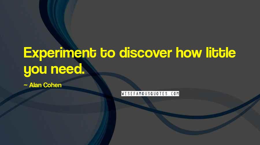 Alan Cohen Quotes: Experiment to discover how little you need.