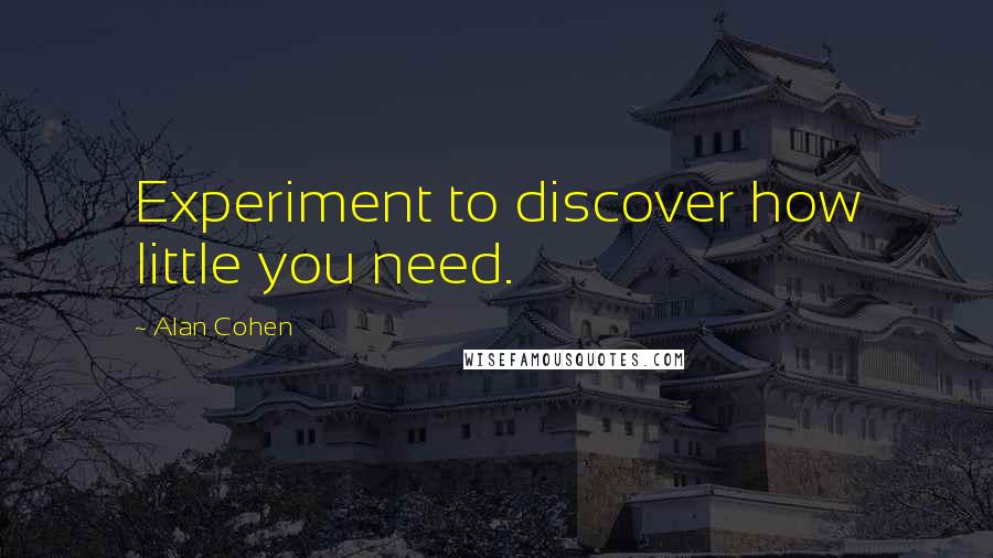 Alan Cohen Quotes: Experiment to discover how little you need.