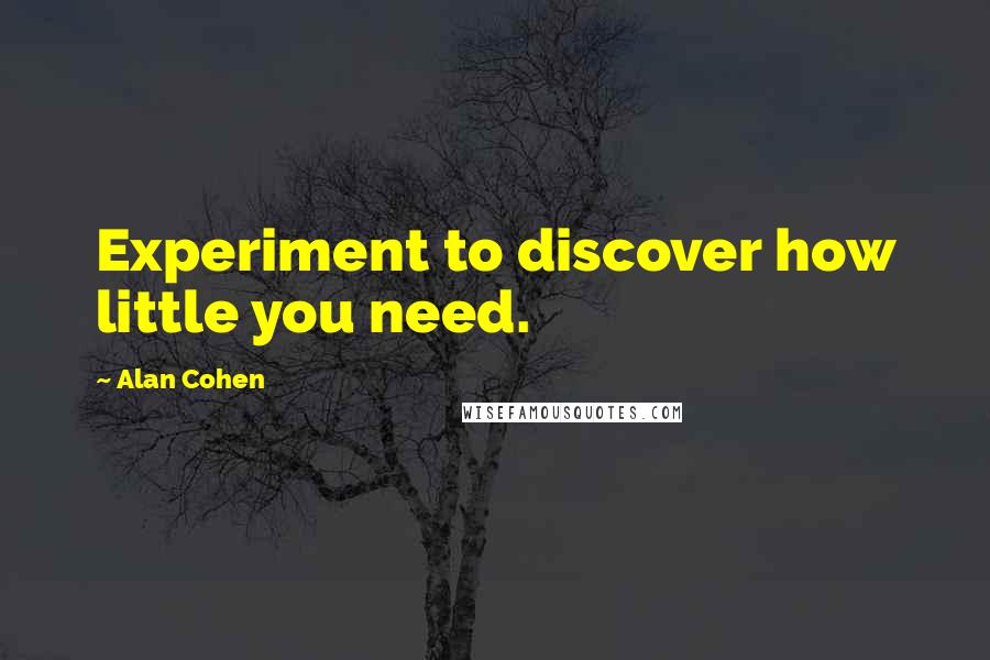 Alan Cohen Quotes: Experiment to discover how little you need.