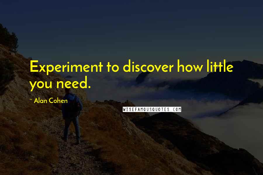 Alan Cohen Quotes: Experiment to discover how little you need.