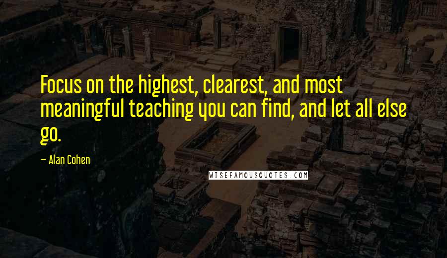 Alan Cohen Quotes: Focus on the highest, clearest, and most meaningful teaching you can find, and let all else go.