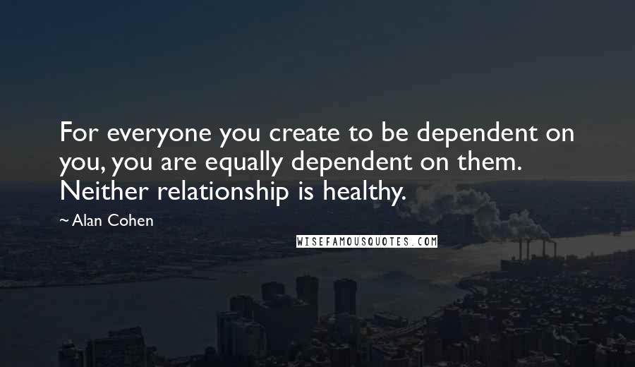 Alan Cohen Quotes: For everyone you create to be dependent on you, you are equally dependent on them. Neither relationship is healthy.