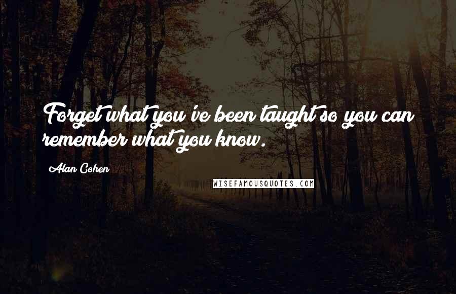 Alan Cohen Quotes: Forget what you've been taught so you can remember what you know.