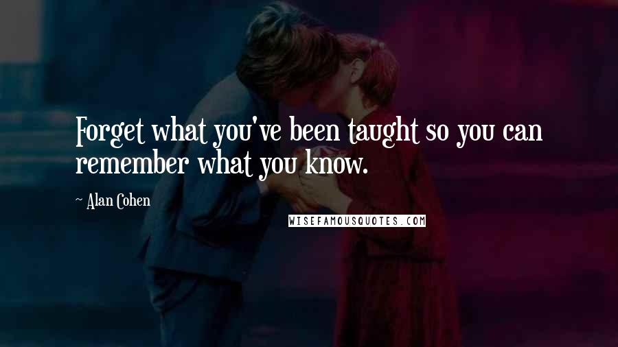 Alan Cohen Quotes: Forget what you've been taught so you can remember what you know.