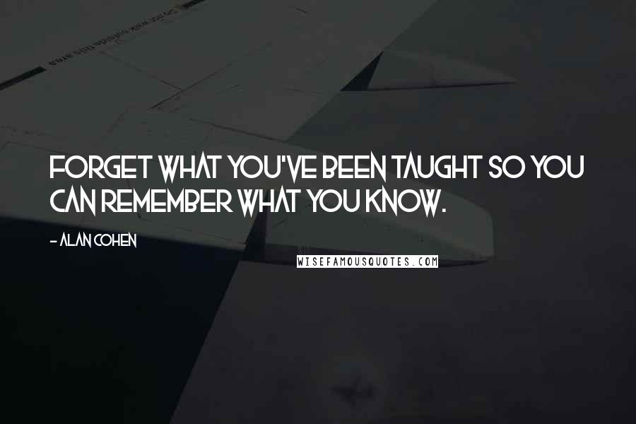 Alan Cohen Quotes: Forget what you've been taught so you can remember what you know.