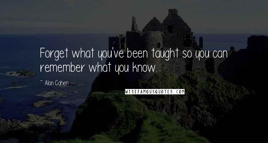 Alan Cohen Quotes: Forget what you've been taught so you can remember what you know.