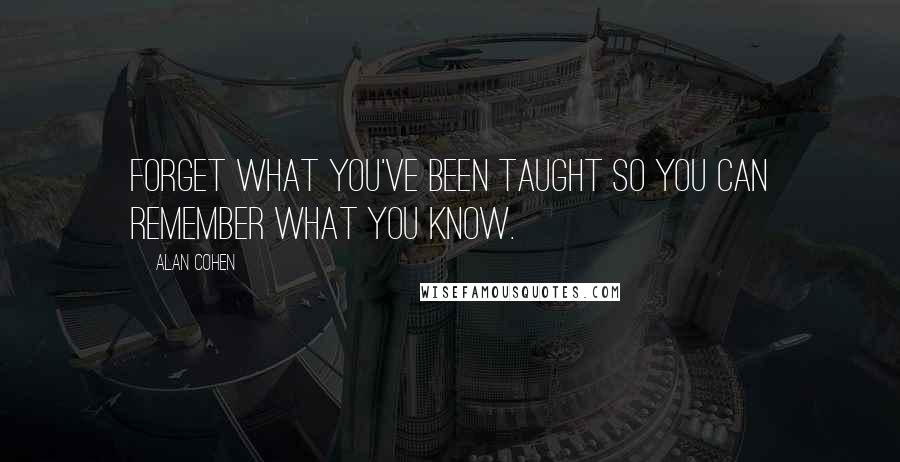 Alan Cohen Quotes: Forget what you've been taught so you can remember what you know.