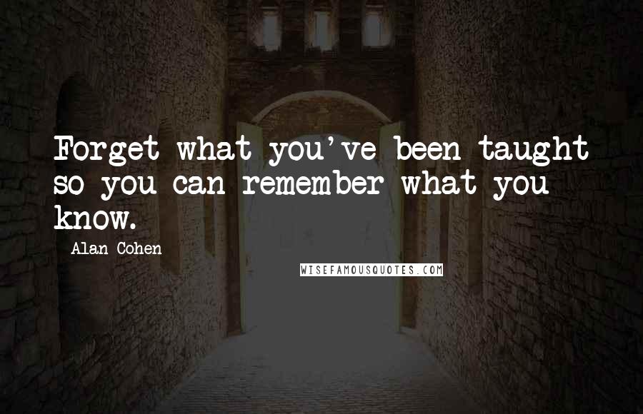 Alan Cohen Quotes: Forget what you've been taught so you can remember what you know.