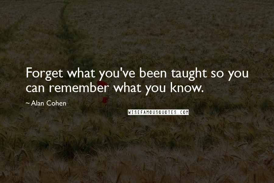 Alan Cohen Quotes: Forget what you've been taught so you can remember what you know.