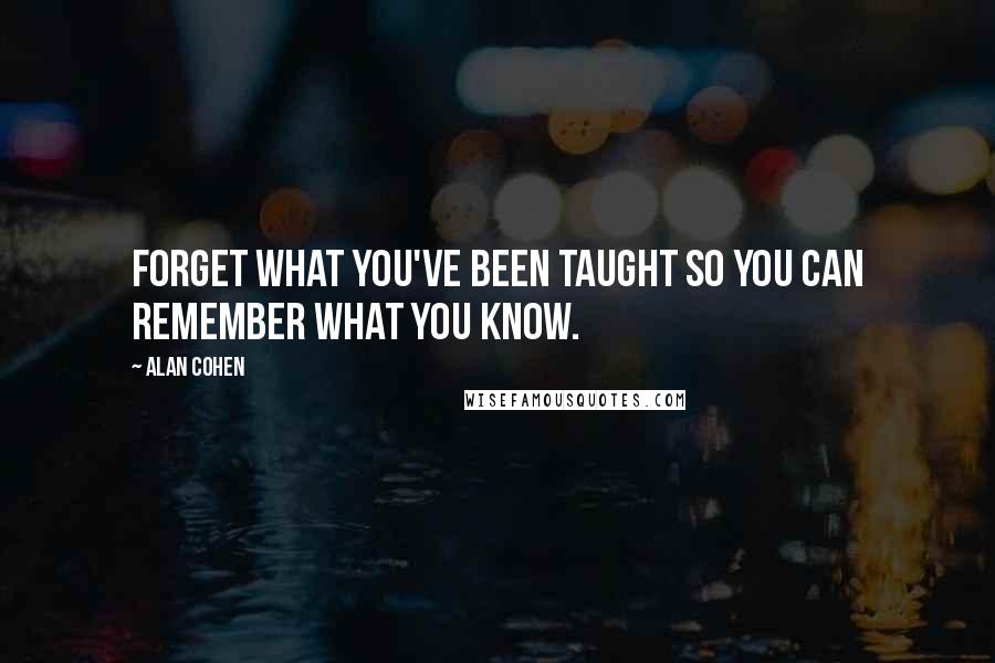 Alan Cohen Quotes: Forget what you've been taught so you can remember what you know.