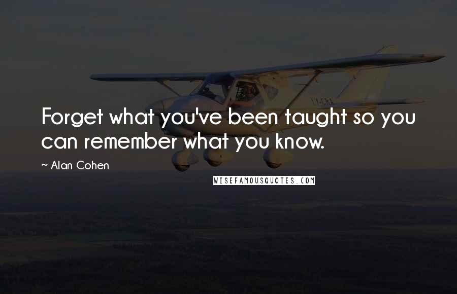 Alan Cohen Quotes: Forget what you've been taught so you can remember what you know.