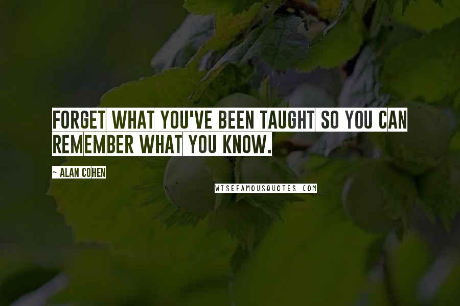 Alan Cohen Quotes: Forget what you've been taught so you can remember what you know.