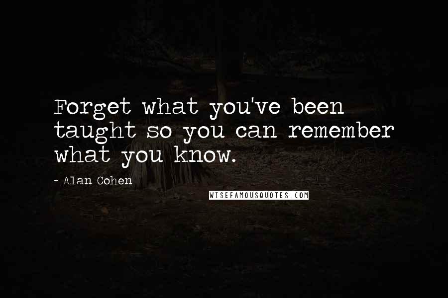 Alan Cohen Quotes: Forget what you've been taught so you can remember what you know.