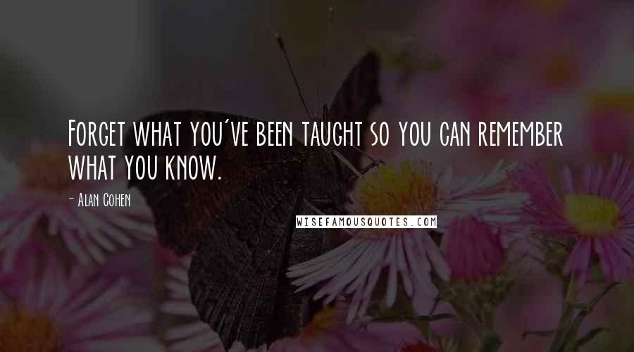 Alan Cohen Quotes: Forget what you've been taught so you can remember what you know.