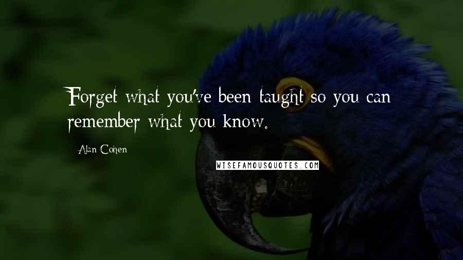 Alan Cohen Quotes: Forget what you've been taught so you can remember what you know.